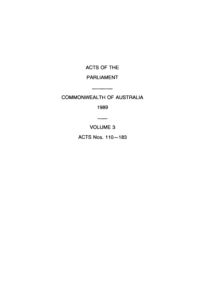 handle is hein.ssl/ssau0079 and id is 1 raw text is: ACTS OF THE
PARLIAMENT
COMMONWEALTH OF AUSTRALIA
1989
VOLUME 3
ACTS Nos. 110-183


