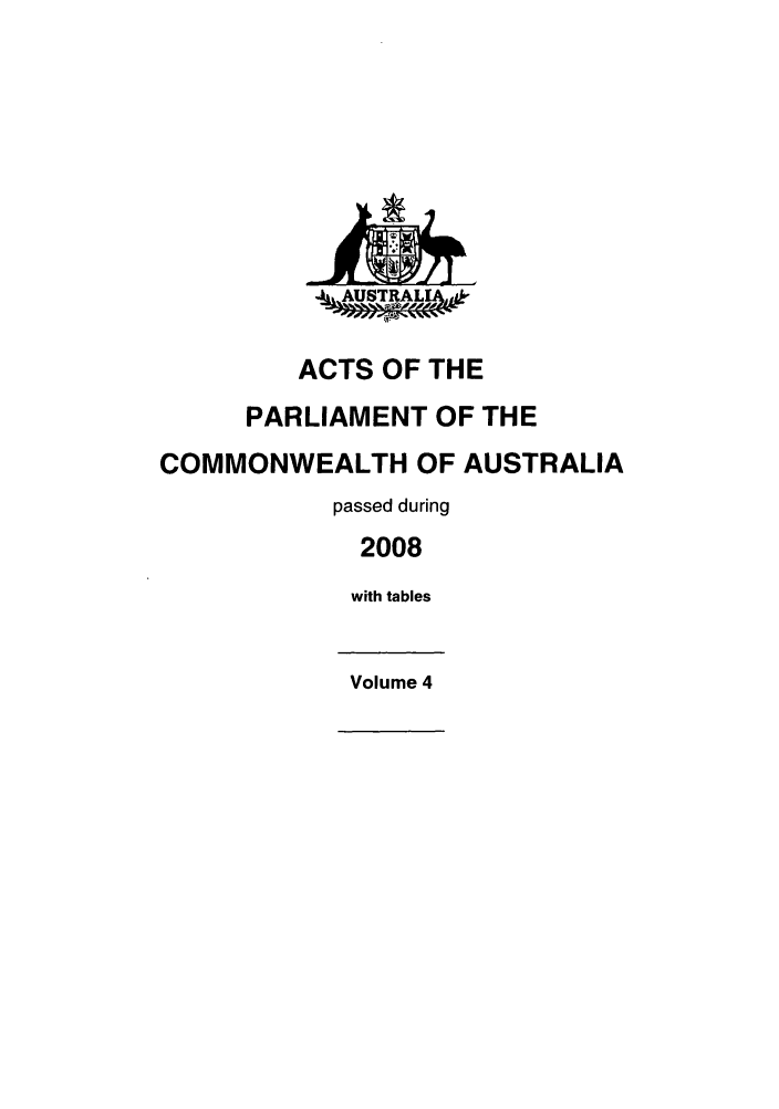 handle is hein.ssl/ssau0201 and id is 1 raw text is: -&LAUSTRALAa,-
ACTS OF THE
PARLIAMENT OF THE
COMMONWEALTH OF AUSTRALIA
passed during
2008
with tables
Volume 4


