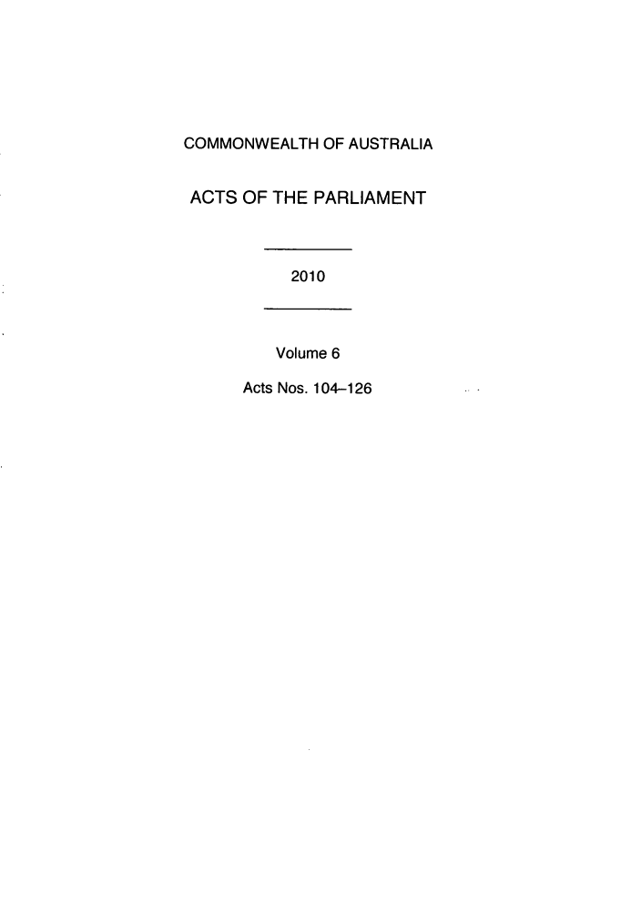 handle is hein.ssl/ssau0216 and id is 1 raw text is: COMMONWEALTH OF AUSTRALIA
ACTS OF THE PARLIAMENT
2010
Volume 6
Acts Nos. 104-126



