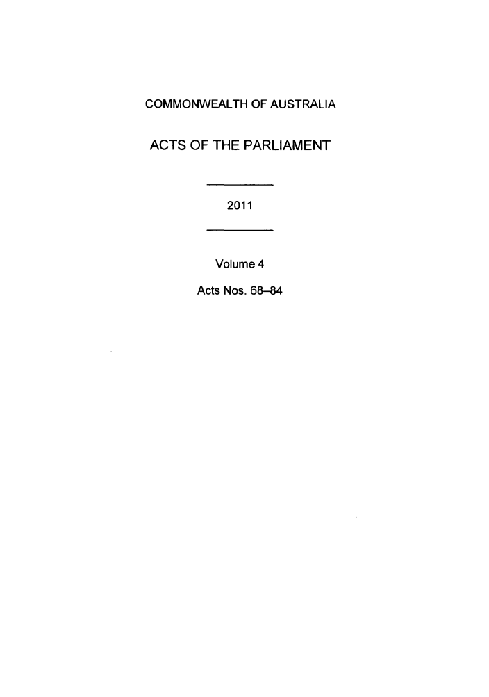 handle is hein.ssl/ssau0221 and id is 1 raw text is: COMMONWEALTH OF AUSTRALIA
ACTS OF THE PARLIAMENT
2011
Volume 4
Acts Nos. 68-84


