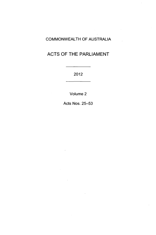 handle is hein.ssl/ssau0228 and id is 1 raw text is: COMMONWEALTH OF AUSTRALIA
ACTS OF THE PARLIAMENT
2012
Volume 2
Acts Nos. 25-53


