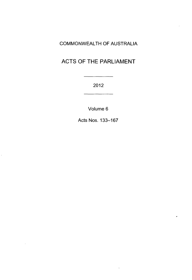 handle is hein.ssl/ssau0232 and id is 1 raw text is: COMMONWEALTH OF AUSTRALIA
ACTS OF THE PARLIAMENT
2012
Volume 6
Acts Nos. 133-167


