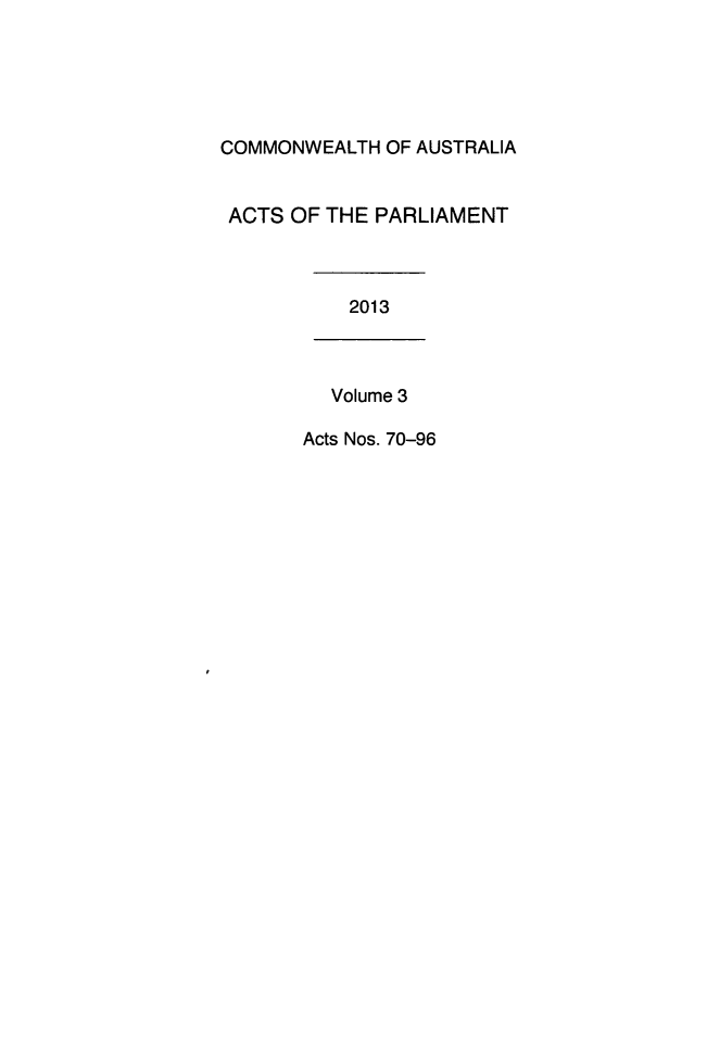 handle is hein.ssl/ssau0237 and id is 1 raw text is: 





COMMONWEALTH  OF AUSTRALIA


ACTS  OF THE PARLIAMENT



           2013



         Volume 3

       Acts Nos. 70-96


