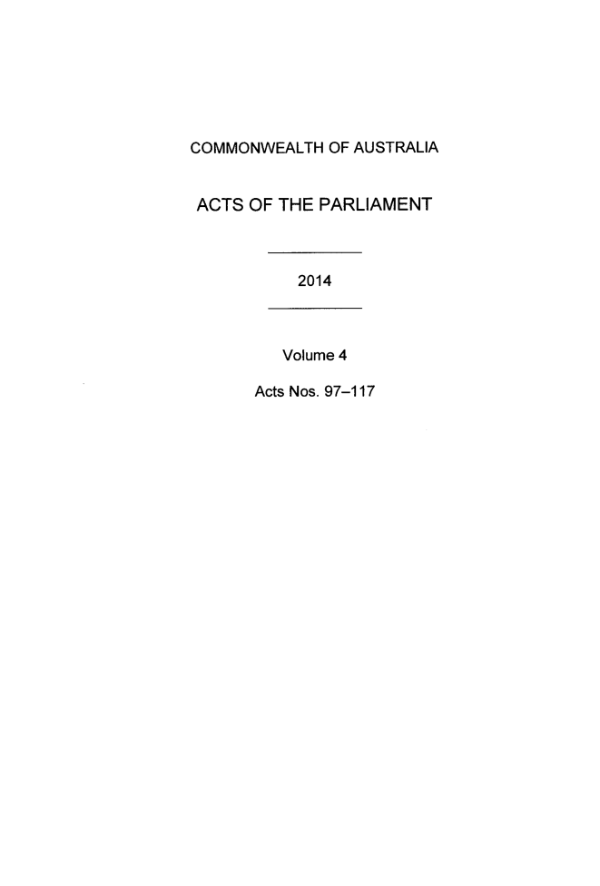 handle is hein.ssl/ssau0243 and id is 1 raw text is: 







COMMONWEALTH  OF AUSTRALIA


ACTS  OF THE PARLIAMENT



           2014



         Volume 4

      Acts Nos. 97-117


