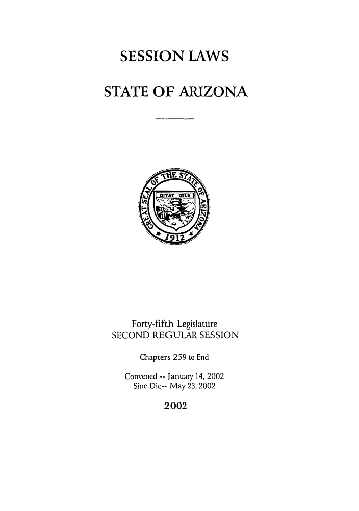 handle is hein.ssl/ssaz0007 and id is 1 raw text is: SESSION LAWS
STATE OF ARIZONA

Forty-fifth Legislature
SECOND REGULAR SESSION
Chapters 259 to End
Convened -- January 14, 2002
Sine Die-- May 23, 2002

2002


