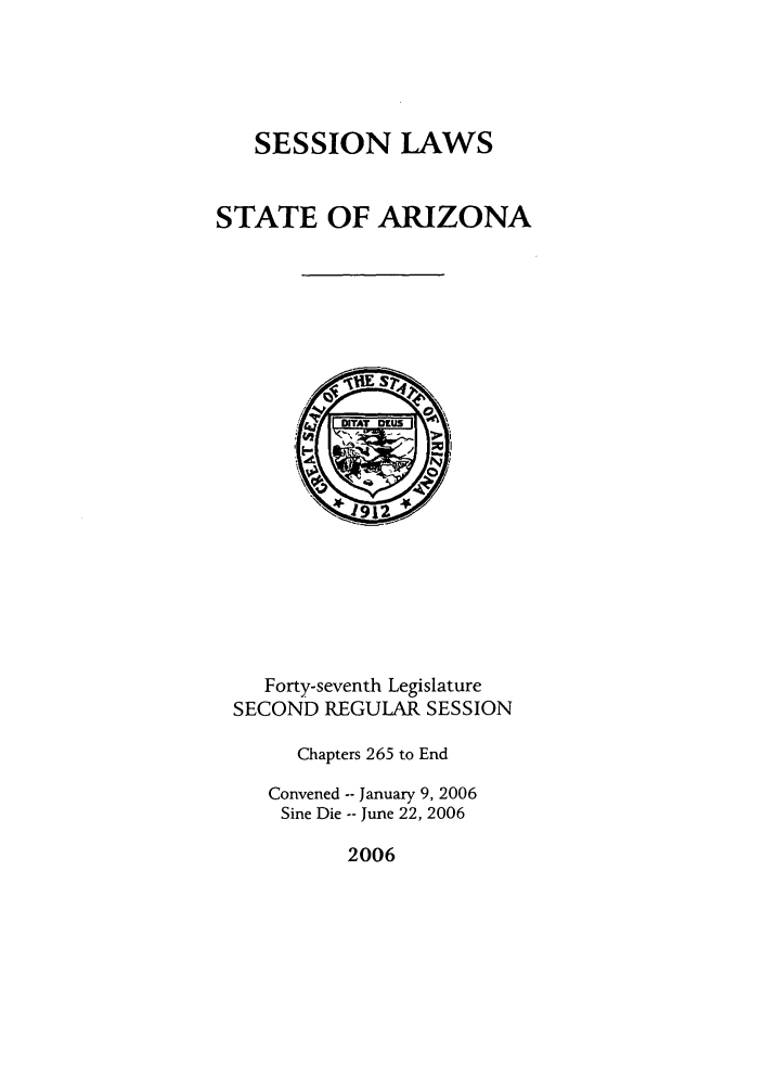 handle is hein.ssl/ssaz0017 and id is 1 raw text is: SESSION LAWS
STATE OF ARIZONA

Forty-seventh Legislature
SECOND REGULAR SESSION
Chapters 265 to End
Convened -- January 9, 2006
Sine Die -- June 22, 2006

2006


