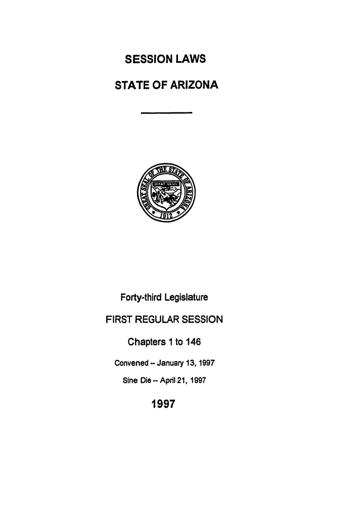 handle is hein.ssl/ssaz0022 and id is 1 raw text is: SESSION LAWS
STATE OF ARIZONA

Forty-third Legislature
FIRST REGULAR SESSION
Chapters 1 to 146
Convened - January 13, 1997
Sine Die - April 21, 1997
1997


