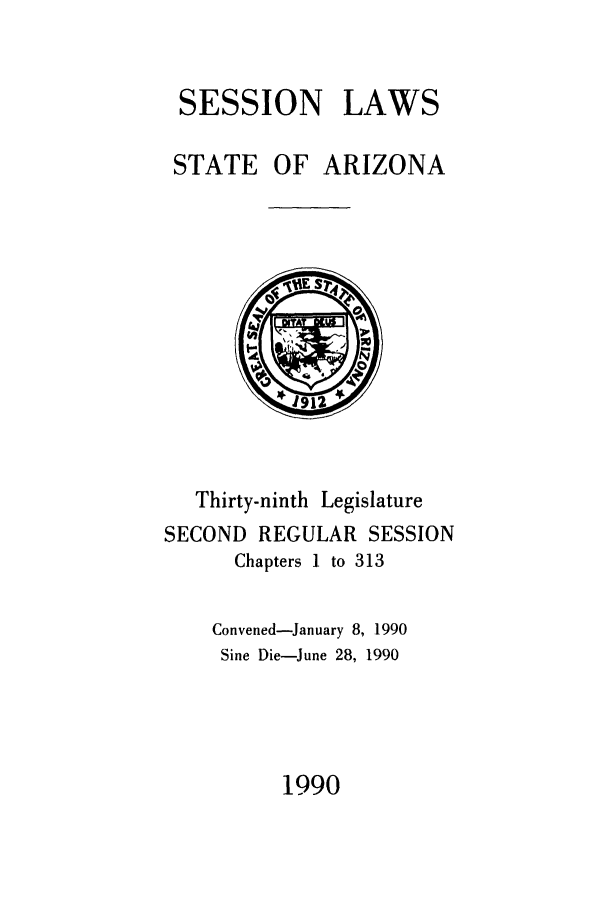handle is hein.ssl/ssaz0031 and id is 1 raw text is: SESSION LAWS
STATE OF ARIZONA

Thirty-ninth Legislature
SECOND REGULAR SESSION
Chapters 1 to 313
Convened-January 8, 1990
Sine Die-June 28, 1990

1990


