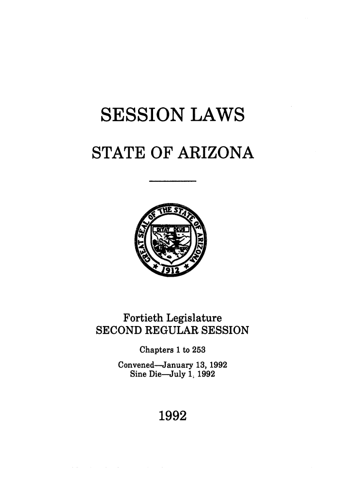 handle is hein.ssl/ssaz0035 and id is 1 raw text is: SESSION LAWS
STATE OF ARIZONA

Fortieth Legislature
SECOND REGULAR SESSION
Chapters 1 to 253
Convened-January 13, 1992
Sine Die-July 1, 1992

1992


