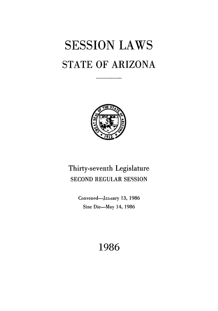 handle is hein.ssl/ssaz0044 and id is 1 raw text is: SESSION LAWS
STATE OF ARIZONA

Thirty-seventh Legislature
SECOND REGULAR SESSION
Convened-January 1.3, 1986
Sine Die-May 14, 1986

1986


