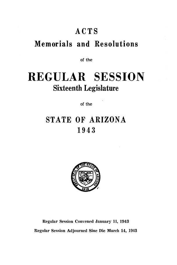 handle is hein.ssl/ssaz0054 and id is 1 raw text is: ACTS
Memorials and Resolutions
of the
REGULAR SESSION
Sixteenth Legislature
of the
STATE OF ARIZONA
1943
Regular Session Convened January 11, 1943
Regular Session Adjourned Sine Die March 14, 1943


