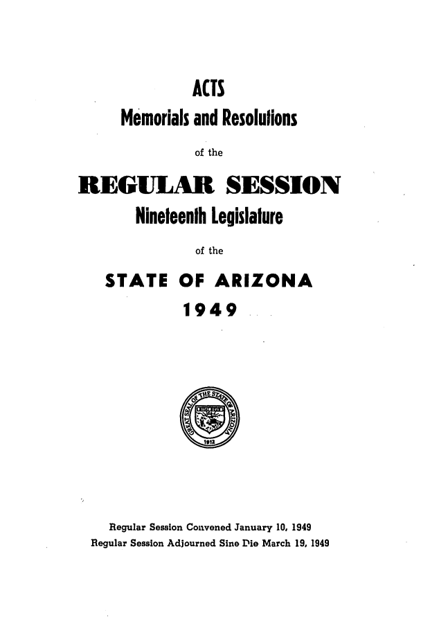 handle is hein.ssl/ssaz0058 and id is 1 raw text is: ACTS
Memorials and Resolulions
of the
REGULAR SESSION

Nineteenth Legislature
of the
STATE OF ARIZONA

1949

Regular Session Convened January 10, 1949
Regular Session Adjourned Sine Die March 19, 1949



