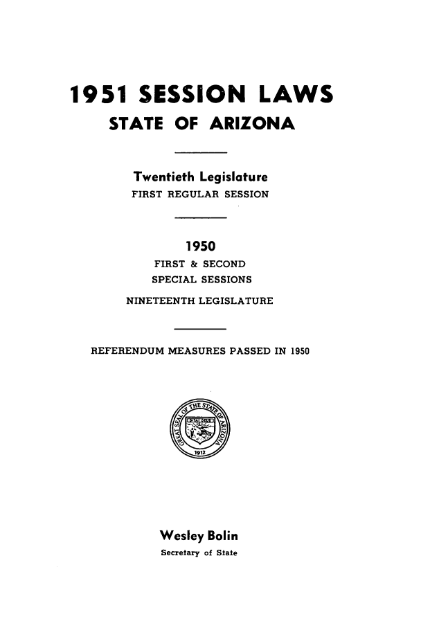 handle is hein.ssl/ssaz0059 and id is 1 raw text is: 1951 SESSION LAWS
STATE OF ARIZONA
Twentieth Legislature
FIRST REGULAR SESSION
1950
FIRST & SECOND
SPECIAL SESSIONS
NINETEENTH LEGISLATURE
REFERENDUM MEASURES PASSED IN 1950

Wesley Bolin
Secretary of State


