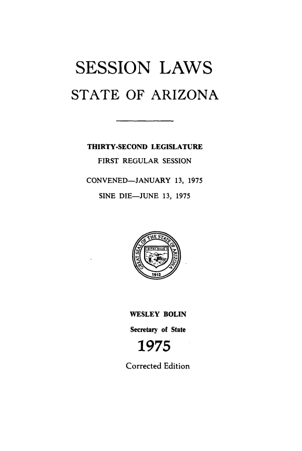 handle is hein.ssl/ssaz0085 and id is 1 raw text is: SESSION LAWS
STATE OF ARIZONA
THIRTY-SECOND LEGISLATURE
FIRST REGULAR SESSION
CONVENED-JANUARY 13, 1975
SINE DIE-JUNE 13, 1975
WESLEY BOLIN
Secretary of State
1975
Corrected Edition


