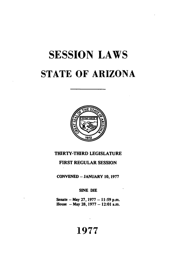 handle is hein.ssl/ssaz0087 and id is 1 raw text is: SESSION LAWS
STATE OF ARIZONA
119E S
DiTAT Of
THIRTY-THIRD LEGISLATURE
FIRST REGULAR SESSION
CONVENED - JANUARY 10, 1977
SINE DIE
Senate - May 27, 1977 - 11:59 p.m.
House - May 28, 1977 - 12:01 a.m.

1977


