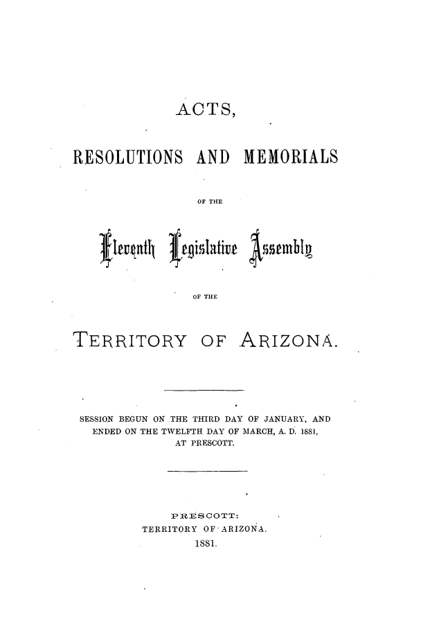 handle is hein.ssl/ssaz0102 and id is 1 raw text is: ACTS,
RESOLUTIONS AND MEMORIALS
OF THE
OF THE

TERRITORY

OF .ARIZONA.

SESSION BEGUN ON .THE THIRD DAY OF JANUARY, AND
ENDED ON THE TWELFTH DAY OF MARCH, A. D. 1881,
AT PRESCOTT.
PnRESCOTT:
TERRITORY OF-ARIZONA.
1881.


