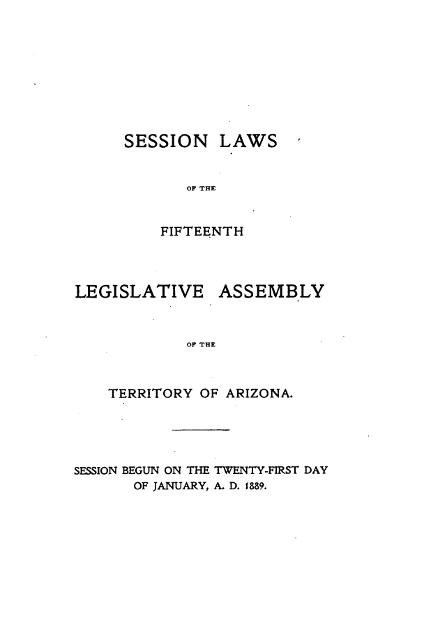 handle is hein.ssl/ssaz0107 and id is 1 raw text is: SESSION

LAWS

OF THE
FIFTEENTH

LEGISLATIVE

ASSEMBLY

OF THE

TERRITORY OF ARIZONA.
SESSION BEGUN ON THE TWENTY-FIRST DAY
OF JANUARY, A. D. 1889.

I


