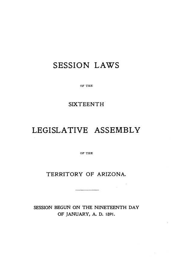 handle is hein.ssl/ssaz0108 and id is 1 raw text is: SESSION LAWS
OF THE
SIXTEENTH

LEGISLATIVE

ASSEMBLY

OTi' Tfl11

TERRITORY OF ARIZONA.
SESSION BEGUN ON THE NINETEENTH DAY
OF JANUARY, A. D. 1891.


