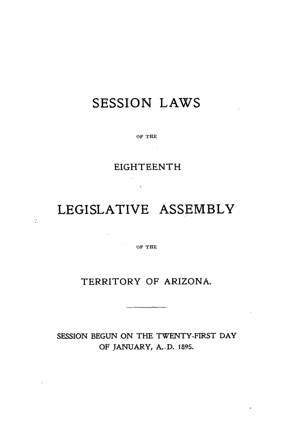 handle is hein.ssl/ssaz0110 and id is 1 raw text is: SESSION

LAWS

OF THE

EIGHTEENTH

LEGISLATIVE

ASSEMBLY

OF THE

TERRITORY OF ARIZONA.
SESSION BEGUN ON THE TWENTY-FIRST DAY
OF JANUARY, A.. D. 1895.



