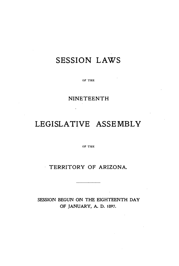 handle is hein.ssl/ssaz0111 and id is 1 raw text is: SESSION LAWS
OF THE
NINETEENTH

LEGISLATIVE

ASSEMBLY

OF THE

TERRITORY OF ARIZONA.
SESSION BEGUN ON THE EIGHTEENTH DAY
OF JANUARY, A. D. 1897.


