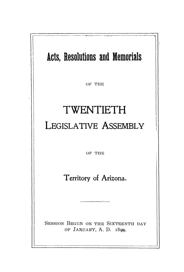 handle is hein.ssl/ssaz0112 and id is 1 raw text is: Acts, Resolutions and Memorials
OF THE
TWENTIETH
LEGISLATIVE ASSEMBLY
OF THE
Territory of Arizona.

SESSION BEGUN ON THE SIXTEENTH DAY
OF JAlUARY, A. D. 18qp.


