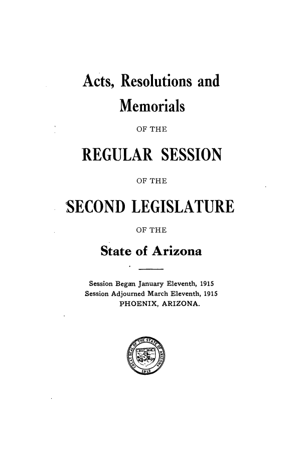 handle is hein.ssl/ssaz0121 and id is 1 raw text is: Acts, Resolutions and
Memorials
OF THE
REGULAR SESSION
OF THE
SECOND LEGISLATURE
OF THE
State of Arizona

Session Began January Eleventh, 1915
Session Adjourned March Eleventh, 1915
PHOENIX, ARIZONA.


