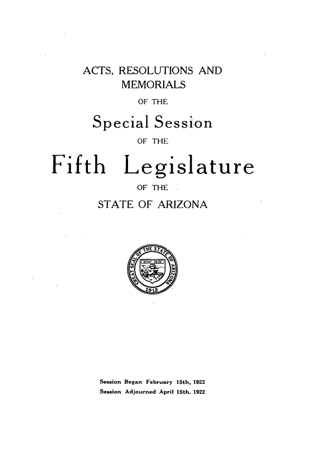 handle is hein.ssl/ssaz0127 and id is 1 raw text is: ACTS, RESOLUTIONS AND
MEMORIALS
OF THE
Special Session
OF THE

Fifth

Legislature
OF THE -

STATE OF ARIZONA

Session Began February 15th, 1922
Session Adjourned April 15th. 1922



