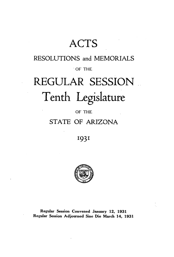 handle is hein.ssl/ssaz0133 and id is 1 raw text is: ACTS
RESOLUTIONS and MEMORIALS
OF THE
REGULAR SESSION
Tenth Legislature
OF THE
STATE OF ARIZONA
1931

Regular Session Convened January 12, 1931
Regular Session Adjourned Sine Die March 14, 1931


