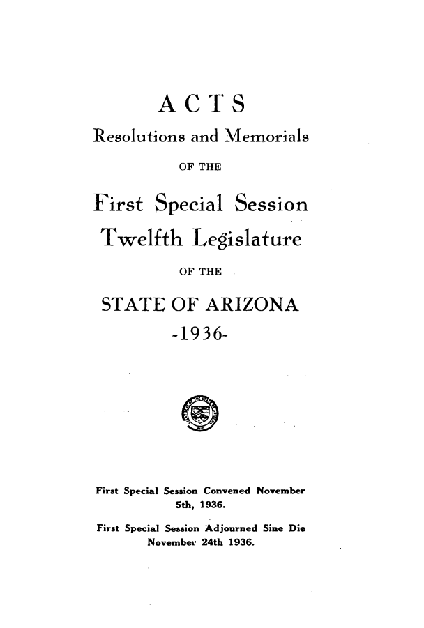 handle is hein.ssl/ssaz0138 and id is 1 raw text is: ACTS
Resolutions and Memorials
OF THE

First Special

Session

Twelfth Legislature
OF THE
STATE OF ARIZONA
-1936-
First Special Session Convened November
5th, 1936.
First Special Session Adjourned Sine Die
November 24th 1936.


