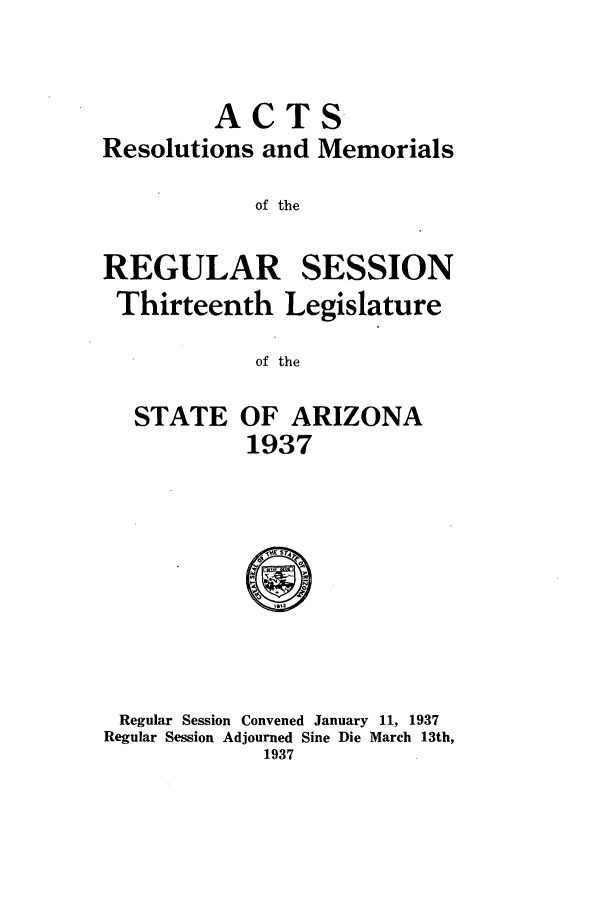 handle is hein.ssl/ssaz0139 and id is 1 raw text is: ACTS
Resolutions and Memorials
of the
REGULAR SESSION
Thirteenth Legislature
of the
STATE OF ARIZONA
1937

Regular Session Convened January 11, 1937
Regular Session Adjourned Sine Die March 13th,
1937


