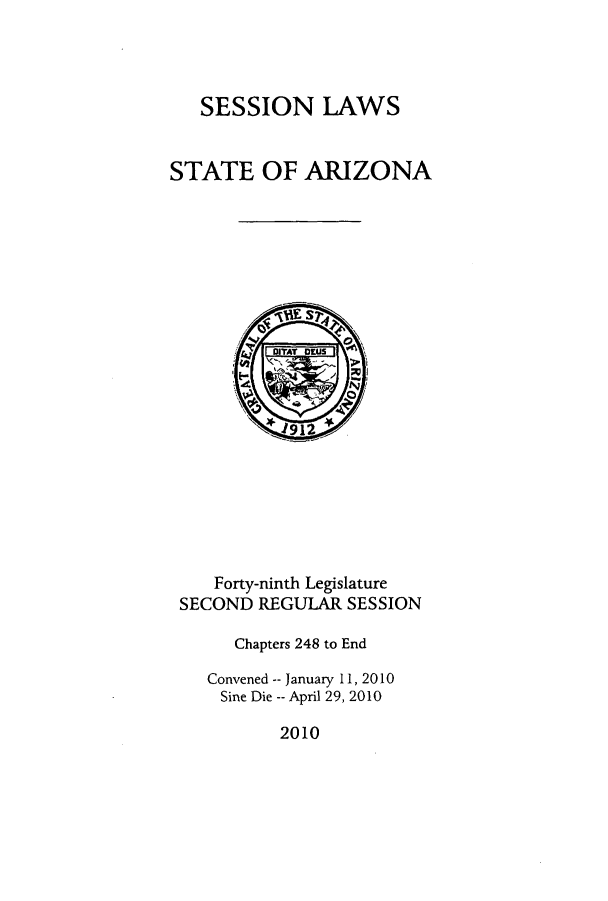 handle is hein.ssl/ssaz0142 and id is 1 raw text is: SESSION LAWS

STATE OF ARIZONA
DITAT O0U
JKK912
Forty-ninth Legislature
SECOND REGULAR SESSION
Chapters 248 to End
Convened --January 11, 2010
Sine Die -- April 29, 2010

2010


