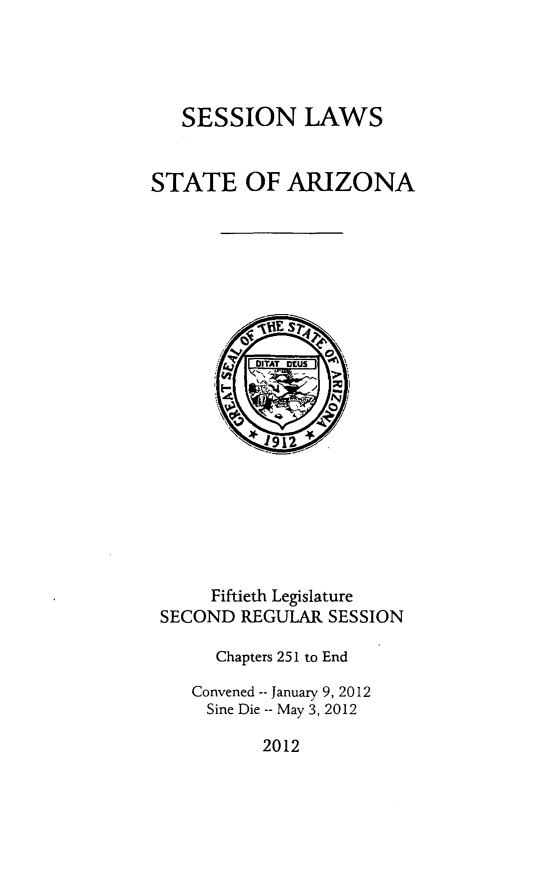 handle is hein.ssl/ssaz0146 and id is 1 raw text is: SESSION LAWS
STATE OF ARIZONA

Fiftieth Legislature
SECOND REGULAR SESSION
Chapters 251 to End
Convened -- January 9, 2012
Sine Die -- May 3, 2012

2012


