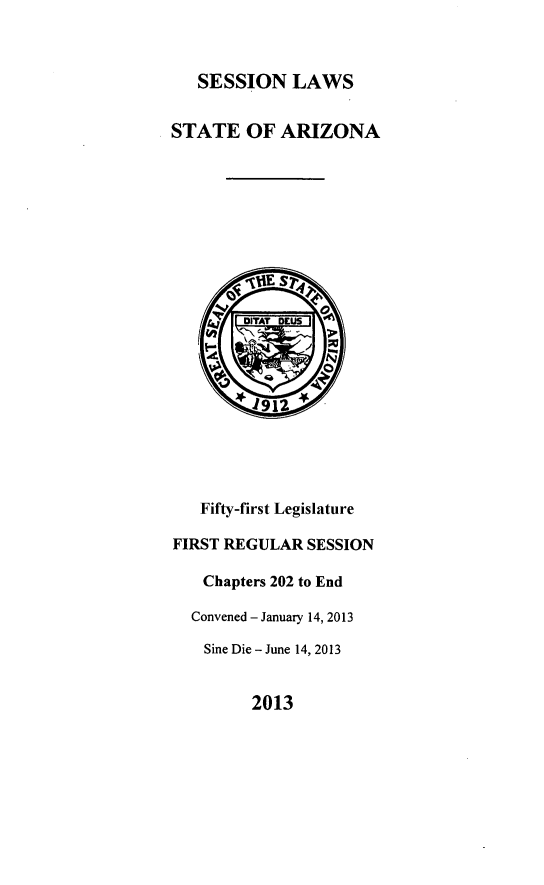 handle is hein.ssl/ssaz0148 and id is 1 raw text is: SESSION LAWS

STATE OF ARIZONA

Fifty-first Legislature
FIRST REGULAR SESSION
Chapters 202 to End
Convened - January 14, 2013
Sine Die - June 14, 2013

2013


