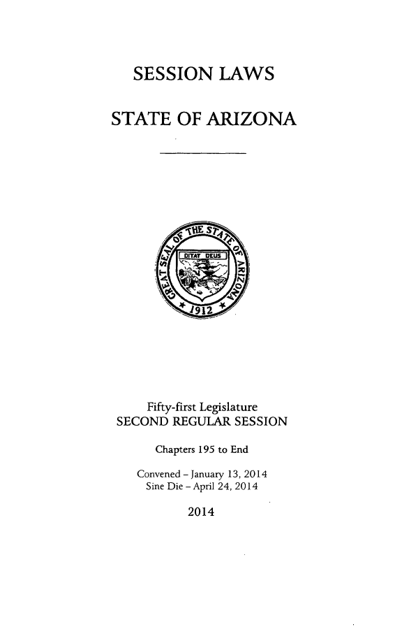handle is hein.ssl/ssaz0150 and id is 1 raw text is: SESSION LAWS

STATE OF ARIZONA
. 1912
Fifty-first Legislature
SECOND REGULAR SESSION
Chapters 195 to End
Convened - January 13, 2014
Sine Die-April 24, 2014

2014


