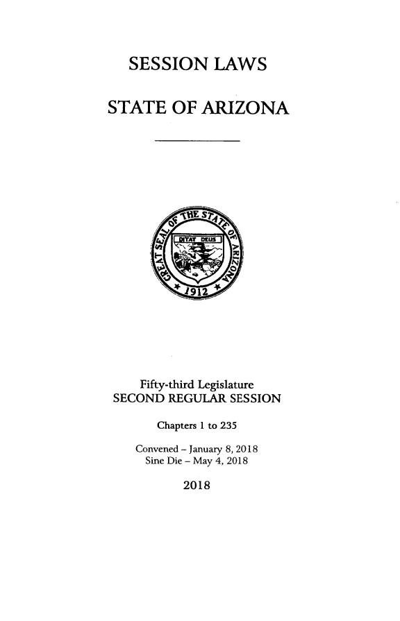 handle is hein.ssl/ssaz0157 and id is 1 raw text is: 



SESSION LAWS


STATE OF ARIZONA









                 >










     Fifty-third Legislature
 SECOND REGULAR SESSION

       Chapters 1 to 235

    Convened -January 8, 2018
    Sine Die - May 4, 2018


2018


