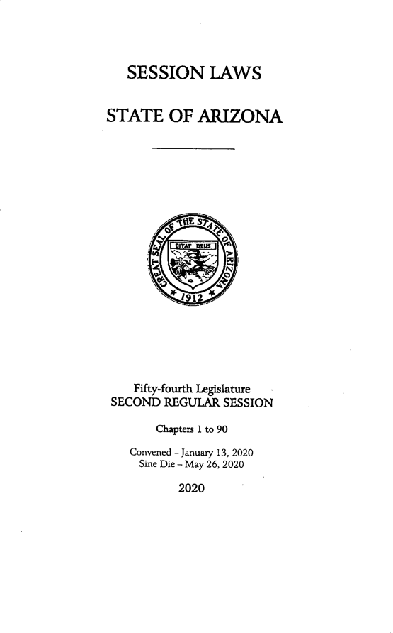 handle is hein.ssl/ssaz0161 and id is 1 raw text is: SESSION LAWS

STATE OF ARIZONA
o
Fifty-fourth Legislature
SECOND REGULAR SESSION
Chapters 1 to 90
Convened - January 13, 2020
Sine Die - May 26, 2020

2020


