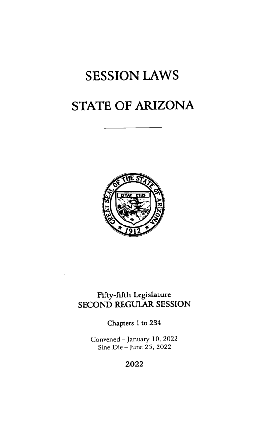 handle is hein.ssl/ssaz0165 and id is 1 raw text is: 







SESSION LAWS


STATE OF ARIZONA







         -  E S













     Fifty-fifth Legislature
 SECOND  REGULAR  SESSION

        Chapters 1 to 234

    Convened - January 10, 2022
      Sine Die - June 25, 2022


2022


