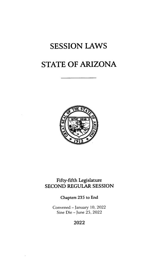 handle is hein.ssl/ssaz0166 and id is 1 raw text is: 







SESSION LAWS


STATE OF ARIZONA














          1j912







     Fifty-fifth Legislature
 SECOND  REGULAR  SESSION

       Chapters 235 to End

    Convened - January 10, 2022
    Sine Die - June 25, 2022


2022


