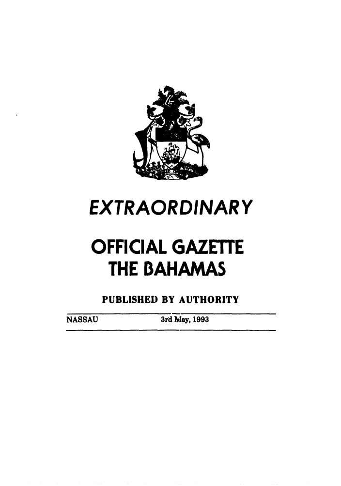 handle is hein.ssl/ssbh0004 and id is 1 raw text is: EXTRAORDINARY
OFFICIAL GAZETTE
THE BAHAMAS
PUBLISHED BY AUTHORITY
NASSAU       3rd May, 1993


