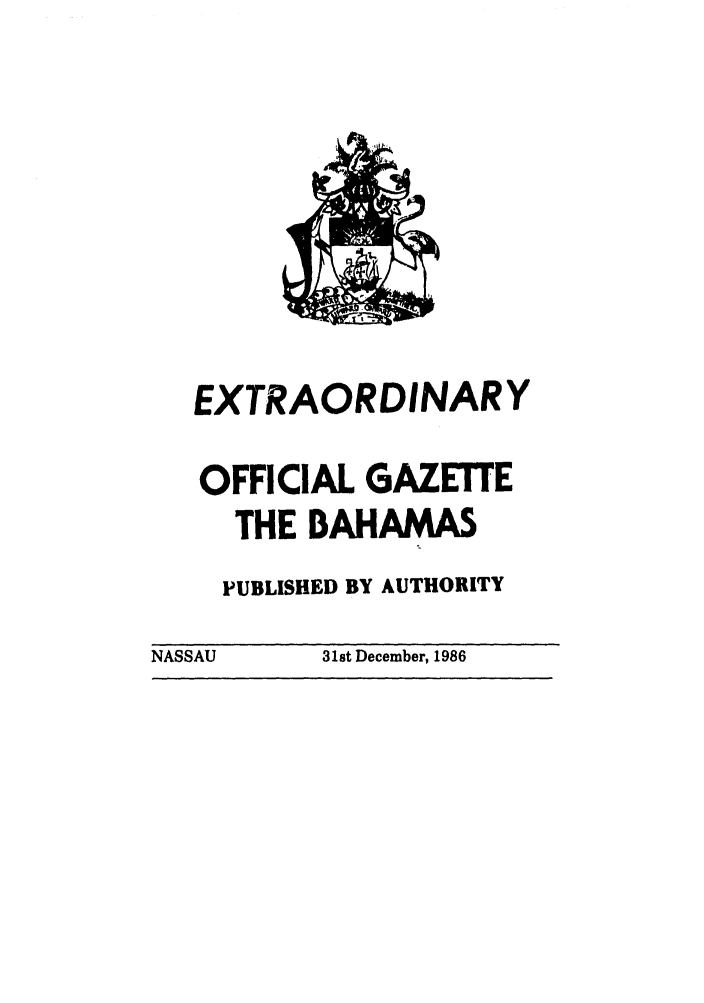 handle is hein.ssl/ssbh0007 and id is 1 raw text is: EXTRAORDINARY
OFFICIAL GAZETTE
THE BAHAMAS
PUBLISHED BY AUTHORITY
NASSAU     31st December, 1986


