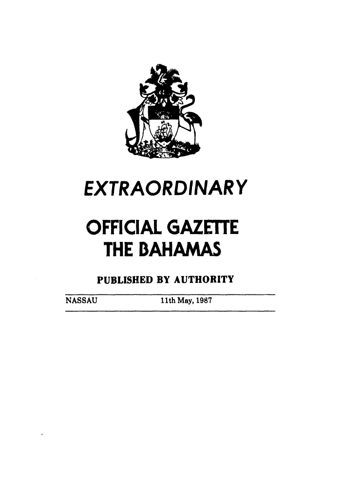 handle is hein.ssl/ssbh0008 and id is 1 raw text is: EXTRAORDINARY
OFFICIAL GAZETE
THE BAHAMAS
PUBLISHED BY AUTHORITY
NASSAU      1 th May, 1987


