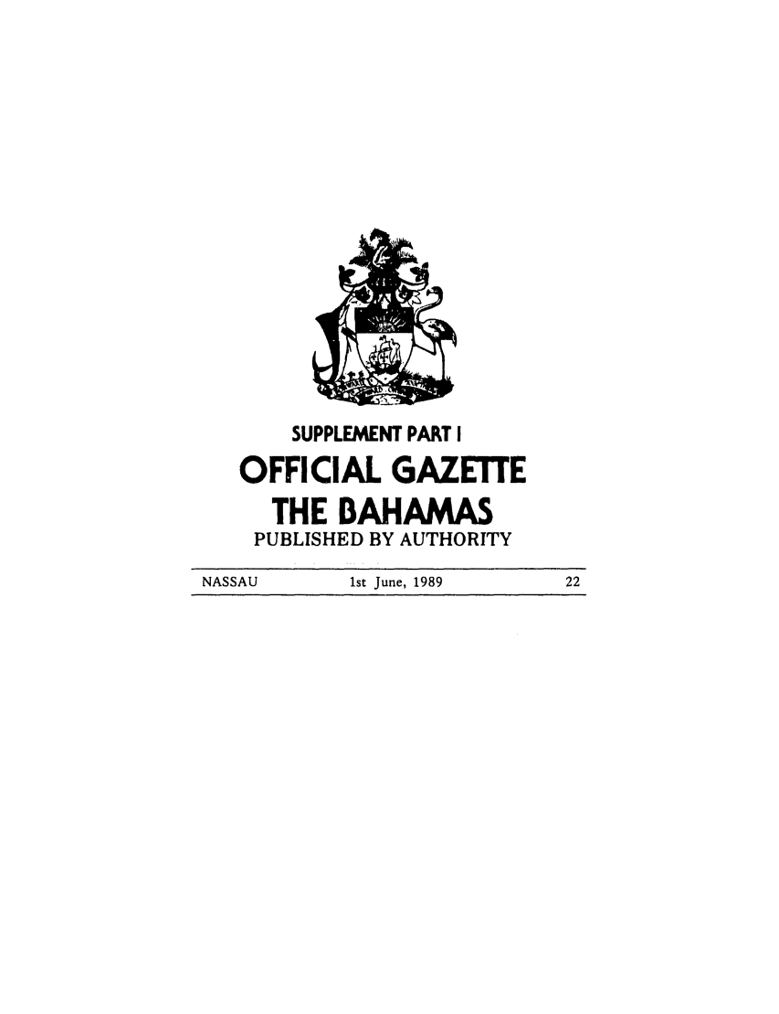 handle is hein.ssl/ssbh0010 and id is 1 raw text is: SUPPLEMENT PART I
OFFICIAL GAZETTE
THE BAHAMAS
PUBLISHED BY AUTHORITY

NASSAU              1st June, 1989                22


