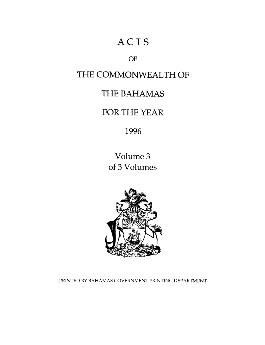 handle is hein.ssl/ssbh0013 and id is 1 raw text is: ACTS
OF
THE COMMONWEALTH OF

THE BAHAMAS
FOR THE YEAR
1996
Volume 3

of 3 Volumes

PRINTED BY BAHAMAS GOVERNMENT PRINTING DEPARTMENT


