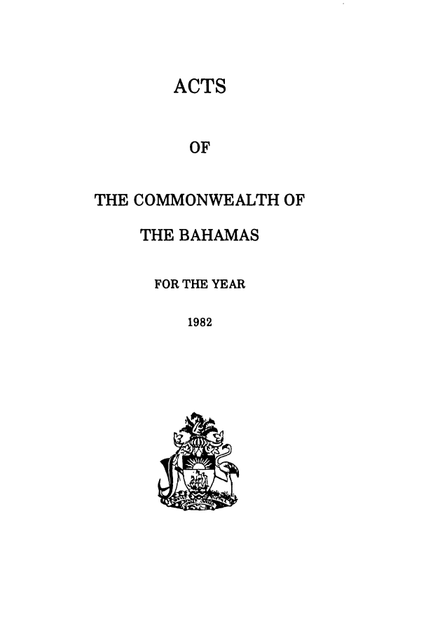 handle is hein.ssl/ssbh0018 and id is 1 raw text is: ACTS
OF
THE COMMONWEALTH OF

THE BAHAMAS
FOR THE YEAR

1982



