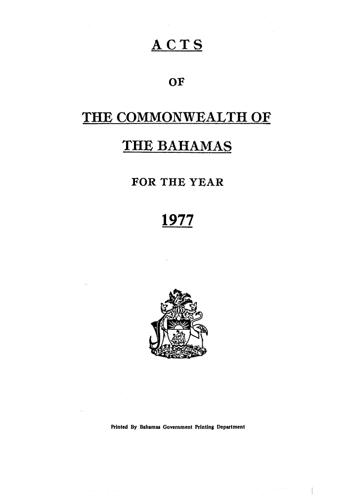 handle is hein.ssl/ssbh0028 and id is 1 raw text is: ACTS
OF
THE COMMONWEALTH OF

THE BAHAMAS
FOR THE YEAR
1977

Printed By Bahamas Government Printing Department



