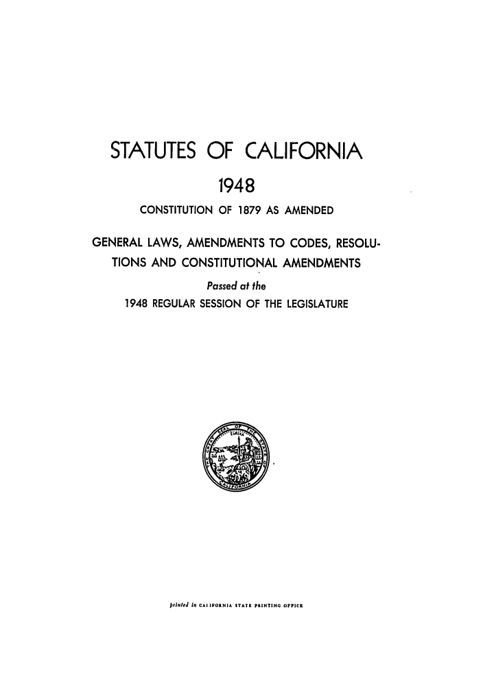 handle is hein.ssl/ssca0164 and id is 1 raw text is: STATUTES OF CALIFORNIA
1948
CONSTITUTION OF 1879 AS AMENDED
GENERAL LAWS, AMENDMENTS TO CODES, RESOLU-
TIONS AND CONSTITUTIONAL AMENDMENTS
Passed at the
1948 REGULAR SESSION OF THE LEGISLATURE

inifdni  i CAI IVORNIA STATE PRINTINO OFFICE


