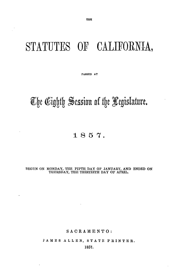 handle is hein.ssl/ssca0195 and id is 1 raw text is: STATUTES OF CALIFORNIA,
PASSED AT

1857.
BEGUN ON MONDAY, TIIE FIFTH DAY OF JANUARY, AND ENDED ON
TIHURSDAY, TllE TIIIlRTIET DAY 01 APRIL.
SACRAMENTO:
JAMES ALLEN, STATE PRINTER.
185?.


