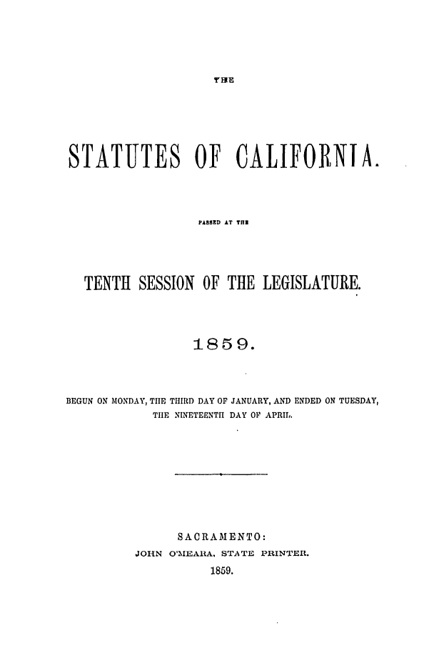 handle is hein.ssl/ssca0197 and id is 1 raw text is: THFE

STATUTES OF CALIFORNIA.
PASSED AT THE
TENTH SESSION OF THE LEGISLATURE.
18 5 9.
BEGUN ON MONDAY, TE THIRD DAY OF JANUARY, AND ENDED ON TUESDAY,
TIE NINETEENTH DAY OF APRIL.
SACRAMENTO:
JOHN O'2UEARA, STATE PRINTER.
1859.


