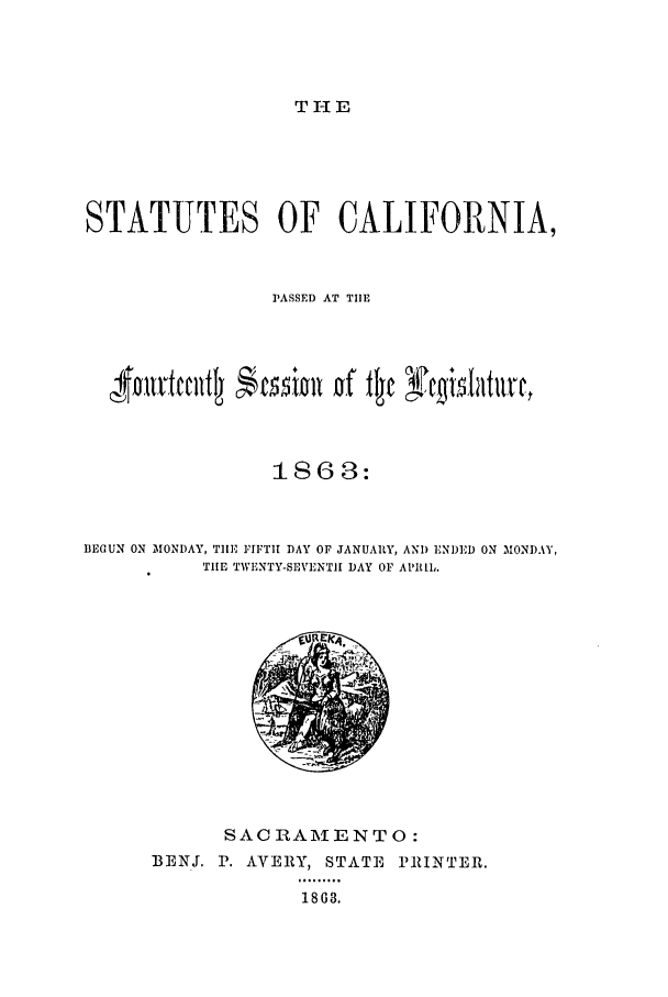 handle is hein.ssl/ssca0201 and id is 1 raw text is: T HE

STATUTES OF CALIFORNIA,
PASSED AT TIlE
1863:
BEGUN ON MONDAY, TIlE FIFTI DAY OF JANUARY, AND ENI)ED ON ,MONDAY,
TIE TWENTY-SEVINTII DAY OF APRIL.

SACRAMENTO:
BENJ. P. AVERY, STATE PRINTER.
1863.


