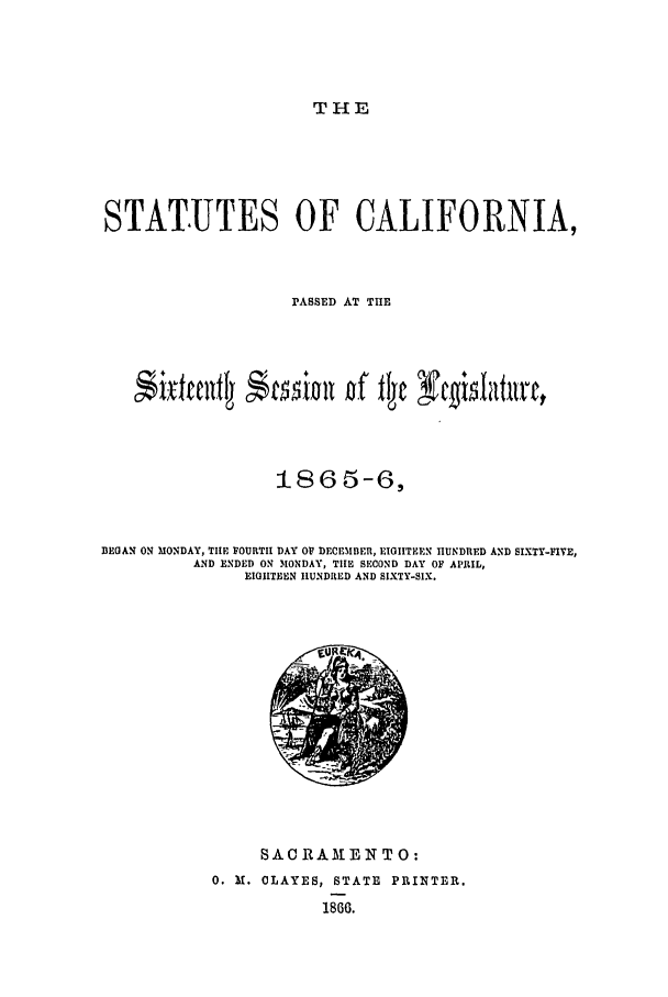handle is hein.ssl/ssca0203 and id is 1 raw text is: THE

STAT.UTES OF CALIFORNIA,
PASSED AT THE
1865-6,
BEGAN ON MONDAY, TIHE FOURTH DAY OF DECEMBER, EIGhITEEN HUNDRED AND SIXTY-FIVE,
AND ENDED ON MONDAY, TIHE SECOND DAY OF APRIL,
EIGHTEEN IUNDIRED AND SIXTY-SIX.

SAC RA3t B N T 0:
0. X. OLAYES, STATE PRINTER.
1860.


